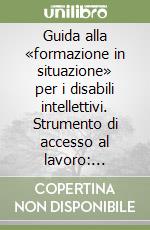 Guida alla «formazione in situazione» per i disabili intellettivi. Strumento di accesso al lavoro: supported employment americano e buone pratiche europee libro