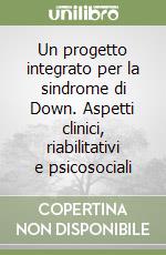 Un progetto integrato per la sindrome di Down. Aspetti clinici, riabilitativi e psicosociali