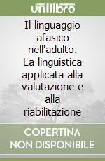 Il linguaggio afasico nell'adulto. La linguistica applicata alla valutazione e alla riabilitazione libro