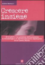 Crescere insieme. I diversabili e l'acquisizione dell'autonomia: la metodologia e le attività educativo-riabilitative di un Centro diurno libro