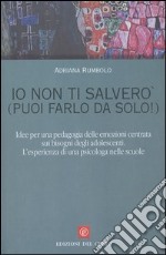 Io non ti salverò (puoi farlo da solo!). Idee per una pedagogia delle emozioni centrata sui bisogni degli adolescenti. L'esperienza di una psicologa nelle scuole