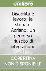 Disabilità e lavoro: la storia di Adriano. Un percorso riuscito di integrazione