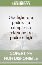 Ora figlio ora padre. La complessa relazione tra padre e figli