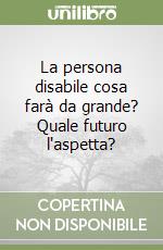 La persona disabile cosa farà da grande? Quale futuro l'aspetta? libro