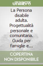 La Persona disabile adulta. Progettualità personale e comunitaria. Guida per famiglie e operatori libro