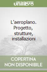 L'aeroplano. Progetto, strutture, installazioni libro