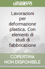 Lavorazioni per deformazione plastica. Con elementi di studi di fabbricazione