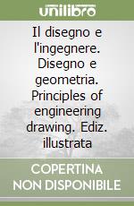 Il disegno e l'ingegnere. Disegno e geometria. Principles of engineering drawing. Ediz. illustrata libro