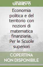 Economia politica e del territorio con nozioni di matematica finanziaria. Per le Scuole superiori libro