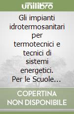 Gli impianti idrotermosanitari per termotecnici e tecnici di sistemi energetici. Per le Scuole superiori