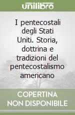 I pentecostali degli Stati Uniti. Storia, dottrina e tradizioni del pentecostalismo americano libro