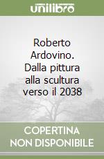Roberto Ardovino. Dalla pittura alla scultura verso il 2038 libro