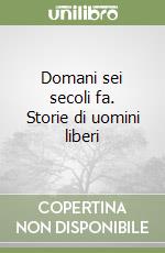 Domani sei secoli fa. Storie di uomini liberi libro