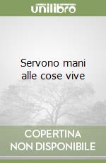 Servono mani alle cose vive libro