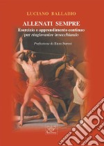 ALLENATI SEMPRE. Esercizio e apprendimento continuo per ringiovanire invecchiando libro