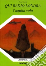 Qui radio Londra. L'aquila vola. Ediz. illustrata libro