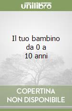 Il tuo bambino da 0 a 10 anni