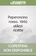 Peperoncino rosso. Virtù utilizzi ricette