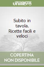 Subito in tavola. Ricette facili e veloci libro