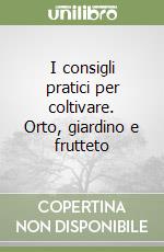 I consigli pratici per coltivare. Orto, giardino e frutteto libro