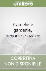 Camelie e gardenie, begonie e azalee libro