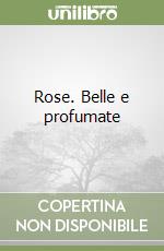 Rose. Belle e profumate libro