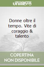 Donne oltre il tempo. Vite di coraggio & talento