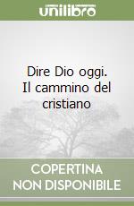 Dire Dio oggi. Il cammino del cristiano libro