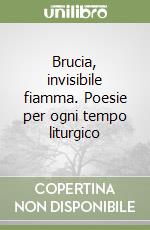 Brucia, invisibile fiamma. Poesie per ogni tempo liturgico libro