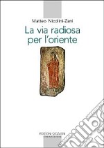 La via radiosa per l'Oriente. I testi e la storia del primo incontro del cristianesimo con il mondo culturale e religioso cinese (secoli VII-IX) libro