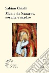 Maria di Nazaret, sorella e madre libro di Chialà Sabino