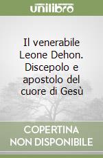 Il venerabile Leone Dehon. Discepolo e apostolo del cuore di Gesù libro