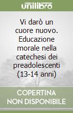 Vi darò un cuore nuovo. Educazione morale nella catechesi dei preadolescenti (13-14 anni) libro