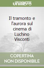 Il tramonto e l'aurora sul cinema di Luchino Visconti libro