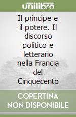 Il principe e il potere. Il discorso politico e letterario nella Francia del Cinquecento libro