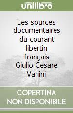 Les sources documentaires du courant libertin français Giulio Cesare Vanini