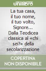 La tua casa, il tuo nome, il tuo volto, Signore... Dalla Teodicea classica al «chi sei?» della secolarizzazione libro