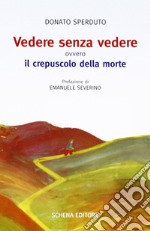 Vedere senza vedere. Ovvero il crepuscolo della morte. Testo tedesco a fronte libro