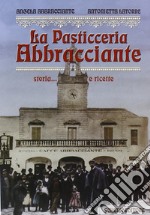 La pasticceria Abbracciante. Storia... e ricette libro