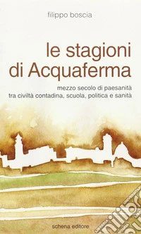 Le stagioni di Acquaferma. Mezzo secolo di paesanità tra civiltà contadina, scuola, politica e sanità libro