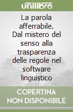 La parola afferrabile. Dal mistero del senso alla trasparenza delle regole nel software linguistico libro