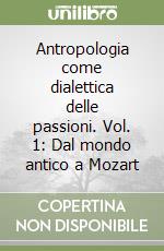 Antropologia come dialettica delle passioni. Vol. 1: Dal mondo antico a Mozart libro