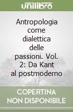 Antropologia come dialettica delle passioni. Vol. 2: Da Kant al postmoderno libro