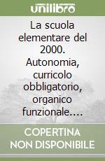 La scuola elementare del 2000. Autonomia, curricolo obbligatorio, organico funzionale. Guida al concorso magistrale libro