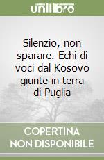 Silenzio, non sparare. Echi di voci dal Kosovo giunte in terra di Puglia libro