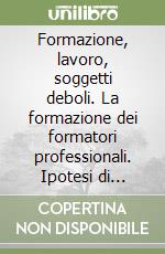 Formazione, lavoro, soggetti deboli. La formazione dei formatori professionali. Ipotesi di percorso libro