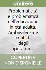 Problematicità e problematica dell'educazione in età adulta. Ambivalenza e conflitti degli operatori nelle pratiche educative libro