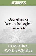 Guglielmo di Occam fra logica e assoluto libro