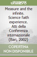 Measure and the infinite. Science faith experience. Atti della Conferenza internazionale (Bari, 2002) libro