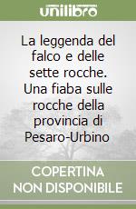 La leggenda del falco e delle sette rocche. Una fiaba sulle rocche della provincia di Pesaro-Urbino libro